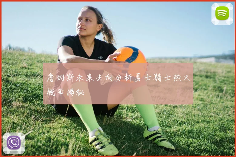 詹姆斯未来去向分析勇士骑士热火概率揭秘
