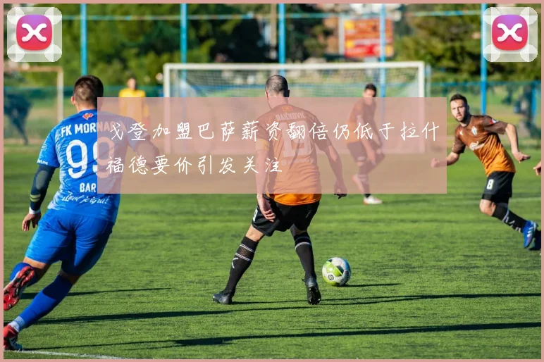 戈登加盟巴萨薪资翻倍仍低于拉什福德要价引发关注