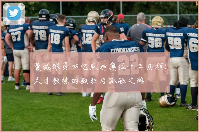 曼城球员回忆瓜迪奥拉十年历程：天才教练的疯狂与孤独之路