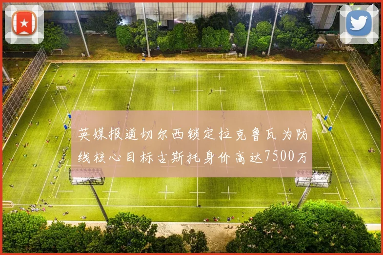 英媒报道切尔西锁定拉克鲁瓦为防线核心目标古斯托身价高达7500万镑