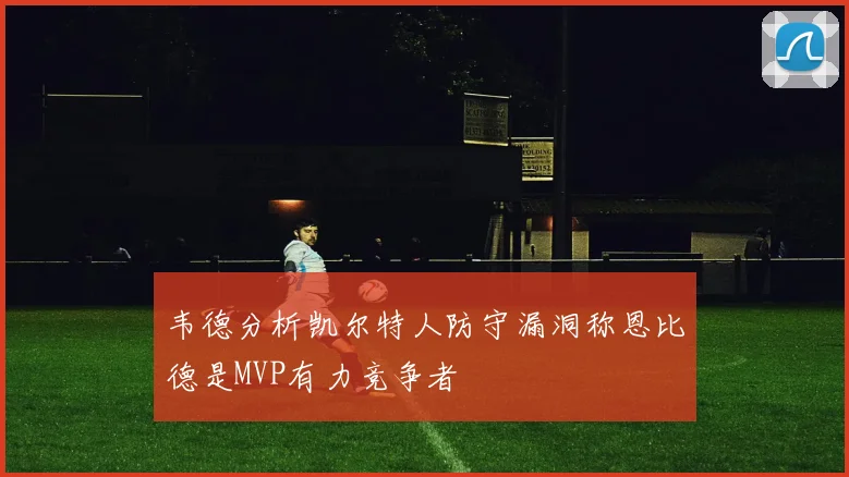 韦德分析凯尔特人防守漏洞称恩比德是MVP有力竞争者
