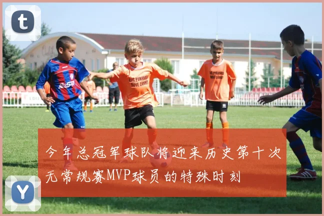 今年总冠军球队将迎来历史第十次无常规赛MVP球员的特殊时刻