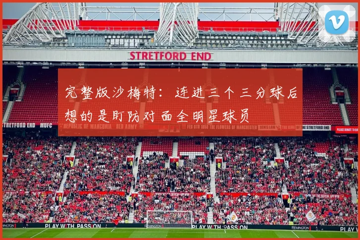 完整版沙梅特：连进三个三分球后想的是盯防对面全明星球员