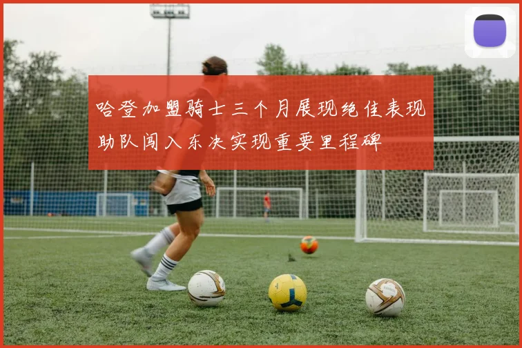 哈登加盟骑士三个月展现绝佳表现助队闯入东决实现重要里程碑