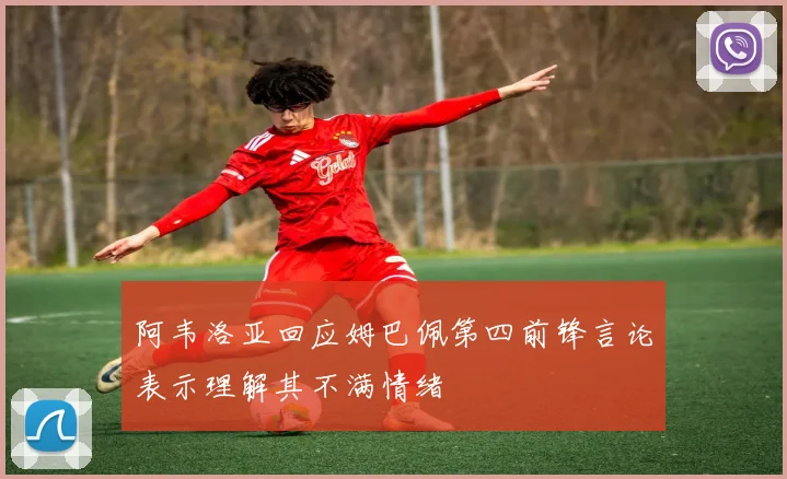 阿韦洛亚回应姆巴佩第四前锋言论表示理解其不满情绪