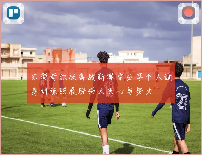 东契奇积极备战新赛季分享个人健身训练照展现强大决心与努力