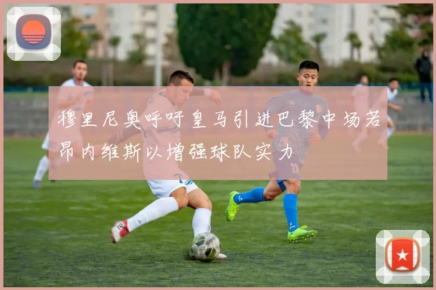 穆里尼奥呼吁皇马引进巴黎中场若昂内维斯以增强球队实力