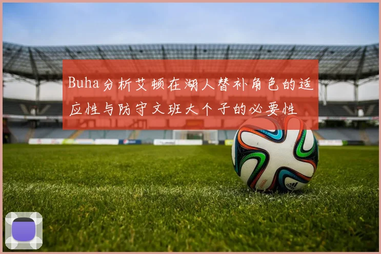 Buha分析艾顿在湖人替补角色的适应性与防守文班大个子的必要性