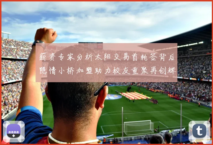 薪资专家分析太阳交易首轮签背后隐情小桥加盟助力校友重聚再创辉煌
