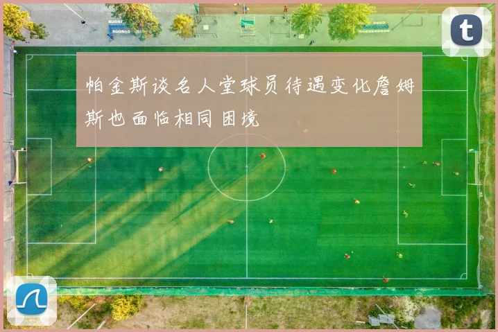 帕金斯谈名人堂球员待遇变化詹姆斯也面临相同困境