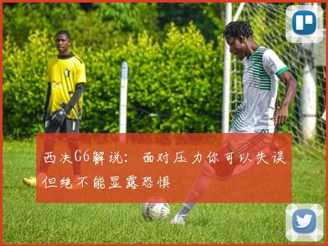 西决G6解说：面对压力你可以失误但绝不能显露恐惧