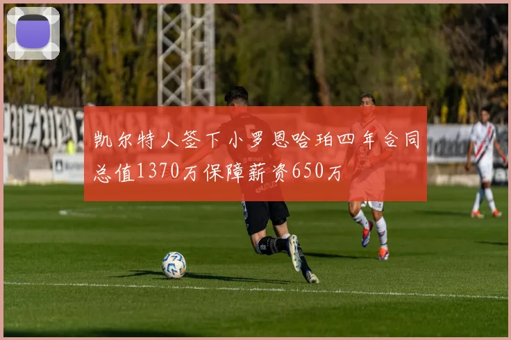 凯尔特人签下小罗恩哈珀四年合同总值1370万保障薪资650万